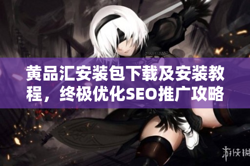 黄品汇安装包下载及安装教程，终极优化SEO推广攻略