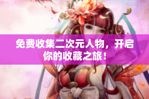免费收集二次元人物，开启你的收藏之旅！