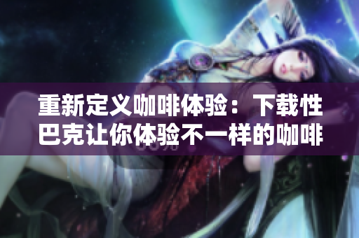 重新定义咖啡体验：下载性巴克让你体验不一样的咖啡文化