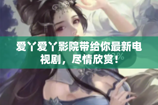 爱丫爱丫影院带给你最新电视剧，尽情欣赏！
