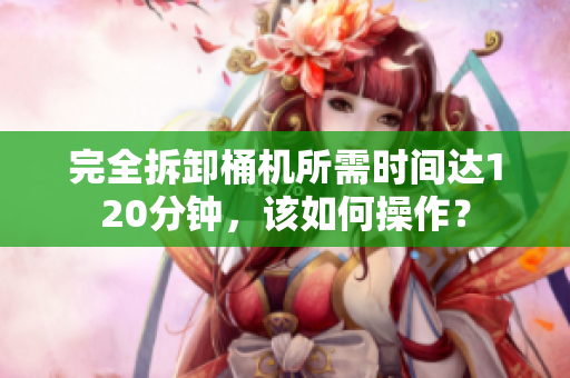 完全拆卸桶机所需时间达120分钟，该如何操作？