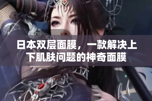 日本双层面膜，一款解决上下肌肤问题的神奇面膜