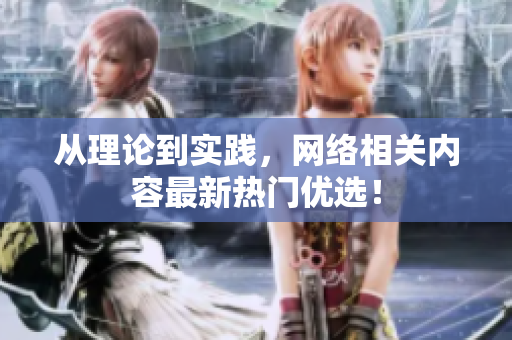 从理论到实践，网络相关内容最新热门优选！