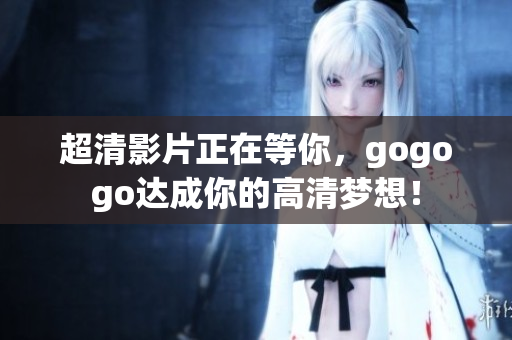 超清影片正在等你，gogogo达成你的高清梦想！