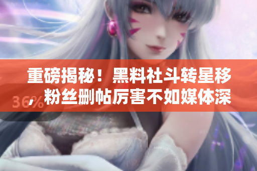 重磅揭秘！黑料社斗转星移，粉丝删帖厉害不如媒体深度追踪！