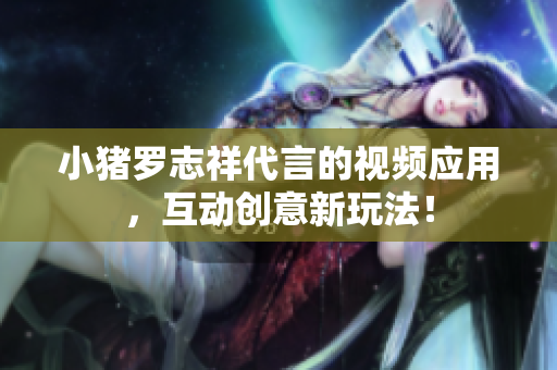 小猪罗志祥代言的视频应用，互动创意新玩法！