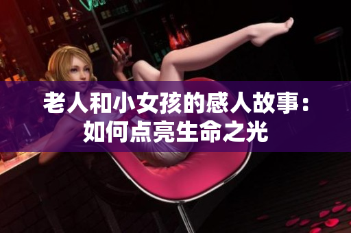 老人和小女孩的感人故事：如何点亮生命之光