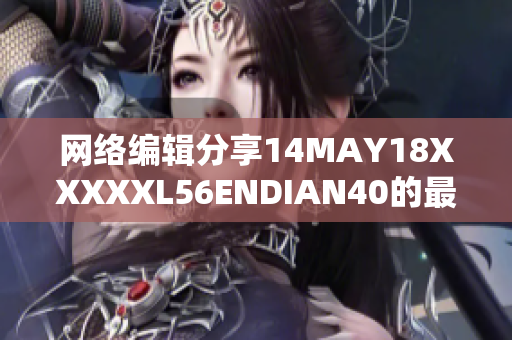 网络编辑分享14MAY18XXXXXL56ENDIAN40的最新资讯