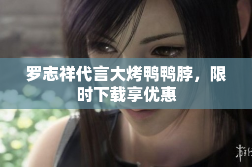 罗志祥代言大烤鸭鸭脖，限时下载享优惠