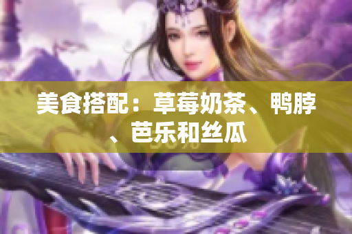 美食搭配：草莓奶茶、鸭脖、芭乐和丝瓜