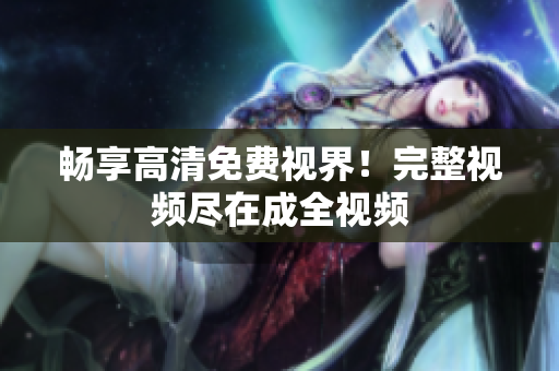 畅享高清免费视界！完整视频尽在成全视频