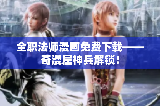 全职法师漫画免费下载——奇漫屋神兵解锁！