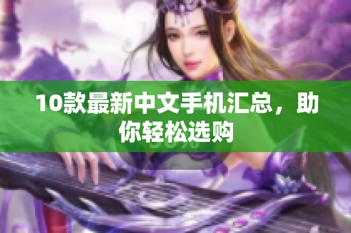 10款最新中文手机汇总，助你轻松选购