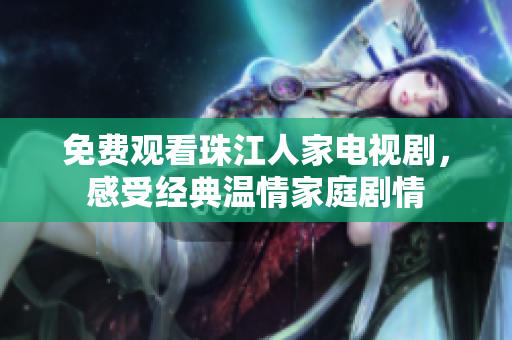 免费观看珠江人家电视剧，感受经典温情家庭剧情