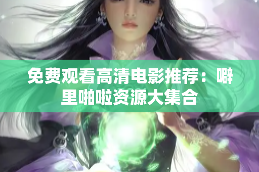 免费观看高清电影推荐：噼里啪啦资源大集合