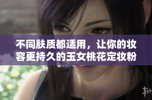 不同肤质都适用，让你的妆容更持久的玉女桃花定妆粉