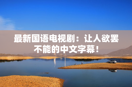最新国语电视剧：让人欲罢不能的中文字幕！