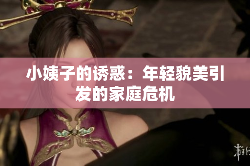 小姨子的诱惑：年轻貌美引发的家庭危机