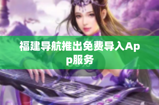 福建导航推出免费导入App服务