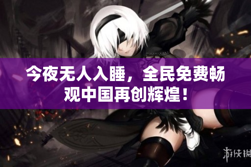 今夜无人入睡，全民免费畅观中国再创辉煌！