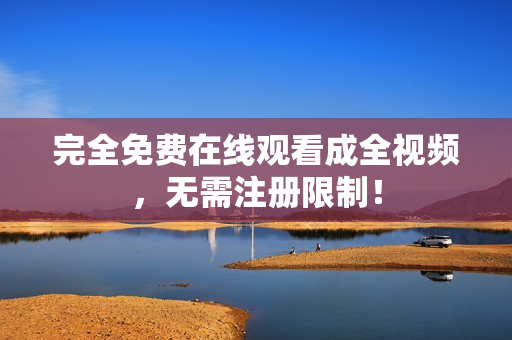 完全免费在线观看成全视频，无需注册限制！
