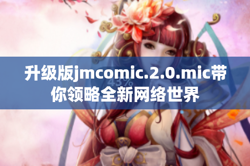 升级版jmcomic.2.0.mic带你领略全新网络世界