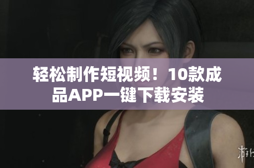 轻松制作短视频！10款成品APP一键下载安装