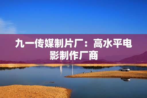 九一传媒制片厂：高水平电影制作厂商