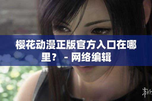 樱花动漫正版官方入口在哪里？ - 网络编辑