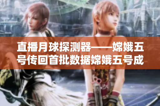 直播月球探测器——嫦娥五号传回首批数据嫦娥五号成功传回月球探测数据