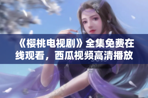 《樱桃电视剧》全集免费在线观看，西瓜视频高清播放