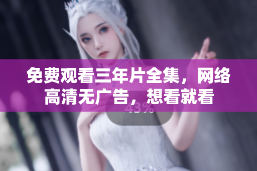 免费观看三年片全集，网络高清无广告，想看就看
