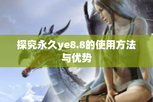 探究永久ye8.8的使用方法与优势