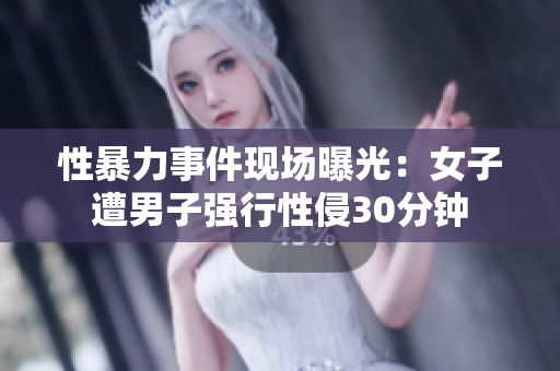 性暴力事件现场曝光：女子遭男子强行性侵30分钟