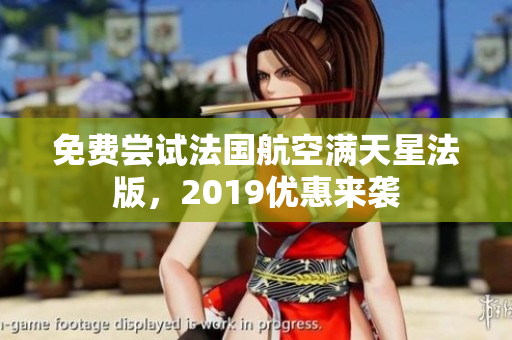 免费尝试法国航空满天星法版，2019优惠来袭