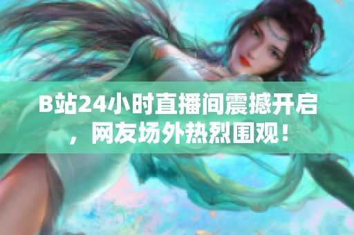 B站24小时直播间震撼开启，网友场外热烈围观！