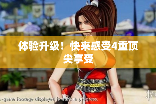 体验升级！快来感受4重顶尖享受