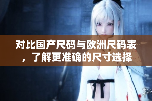 对比国产尺码与欧洲尺码表，了解更准确的尺寸选择