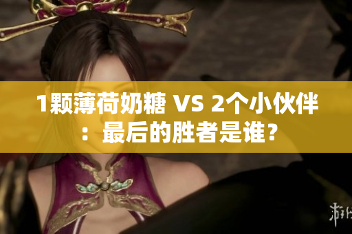 1颗薄荷奶糖 VS 2个小伙伴：最后的胜者是谁？