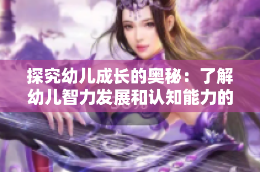探究幼儿成长的奥秘：了解幼儿智力发展和认知能力的重要性