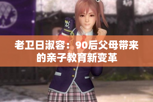 老卫日淑容：90后父母带来的亲子教育新变革