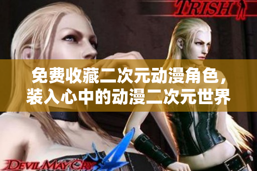 免费收藏二次元动漫角色，装入心中的动漫二次元世界！