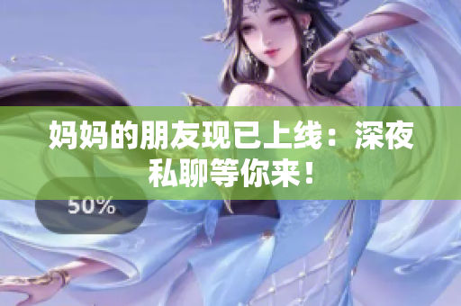 妈妈的朋友现已上线：深夜私聊等你来！