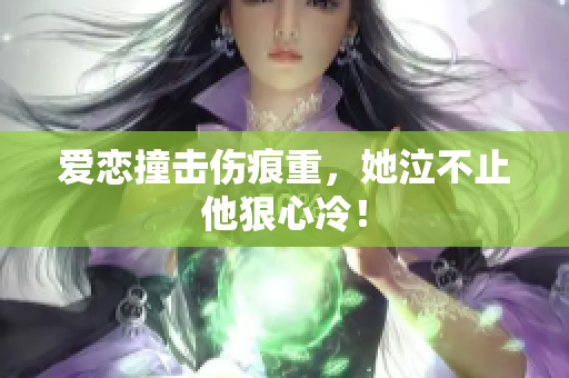 爱恋撞击伤痕重，她泣不止他狠心冷！