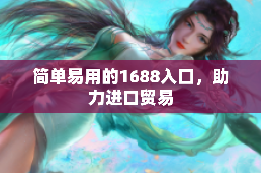 简单易用的1688入口，助力进口贸易
