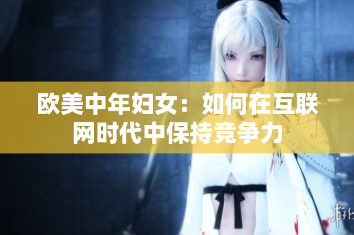 欧美中年妇女：如何在互联网时代中保持竞争力