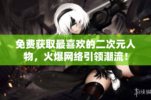 免费获取最喜欢的二次元人物，火爆网络引领潮流！