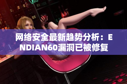 网络安全最新趋势分析：ENDIAN60漏洞已被修复