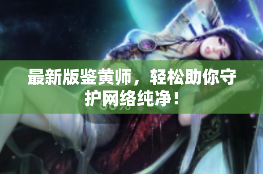 最新版鉴黄师，轻松助你守护网络纯净！