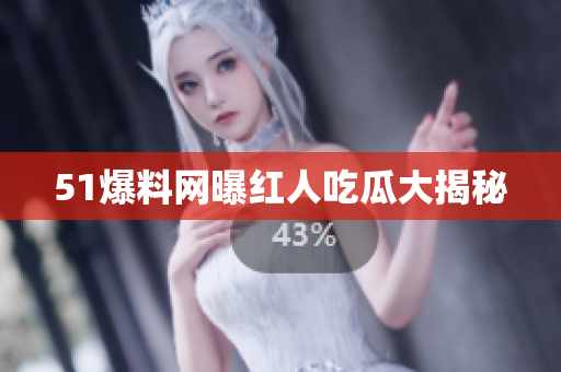 51爆料网曝红人吃瓜大揭秘